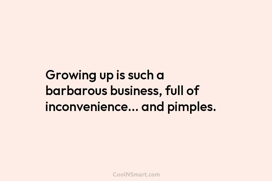Growing up is such a barbarous business, full of inconvenience… and pimples.