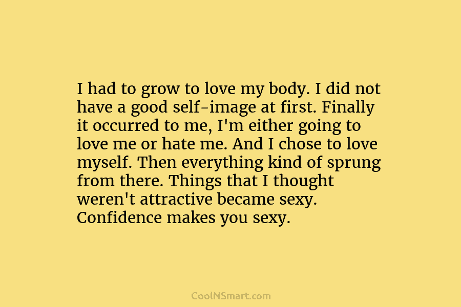 I had to grow to love my body. I did not have a good self-image at first. Finally it occurred...