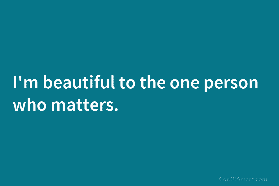 I’m beautiful to the one person who matters.