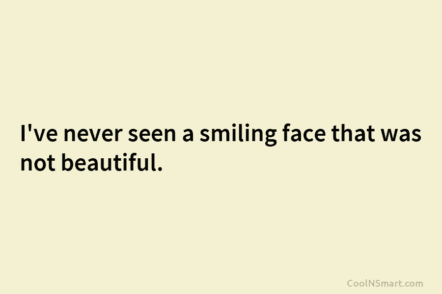 I’ve never seen a smiling face that was not beautiful.