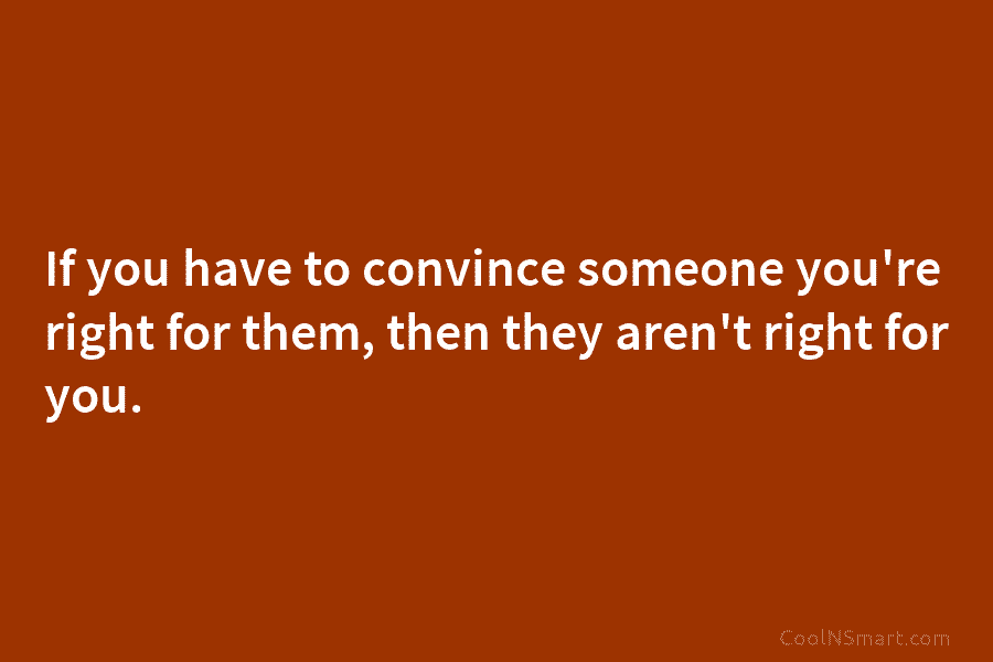 If you have to convince someone you’re right for them, then they aren’t right for you.