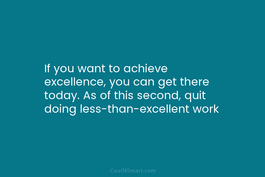 If you want to achieve excellence, you can get there today. As of this second, quit doing less-than-excellent work.