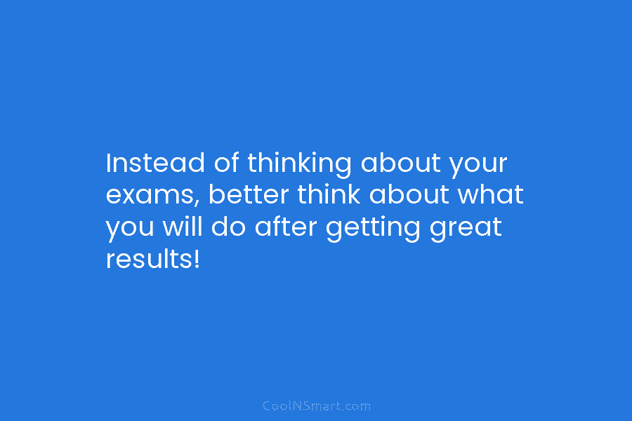 Instead of thinking about your exams, better think about what you will do after getting...