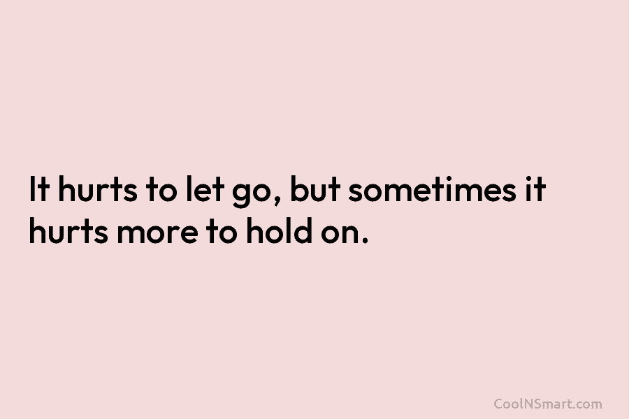 It hurts to let go, but sometimes it hurts more to hold on.