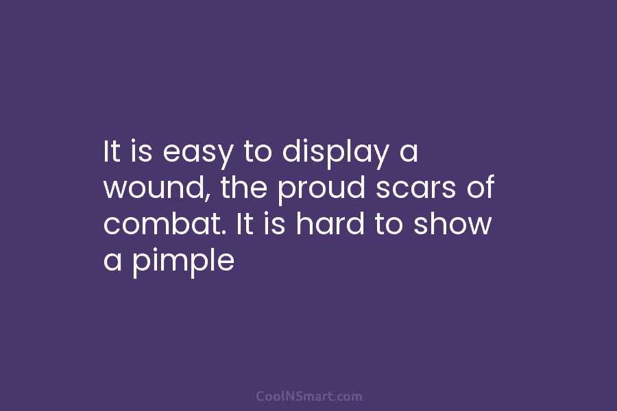 It is easy to display a wound, the proud scars of combat. It is hard...