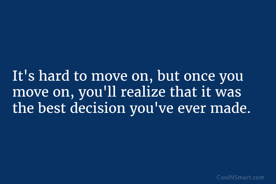 It’s hard to move on, but once you move on, you’ll realize that it was the best decision you’ve ever...