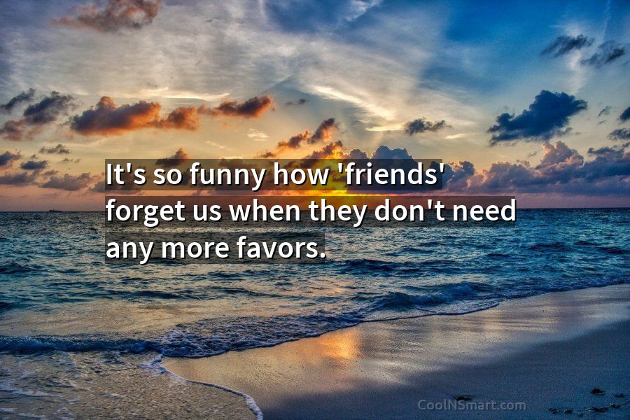 Quote: It's so funny how 'friends' forget us when they don't need any... -  CoolNSmart