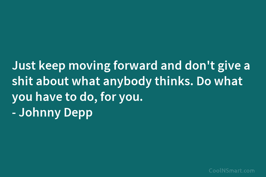 Just keep moving forward and don’t give a shit about what anybody thinks. Do what...