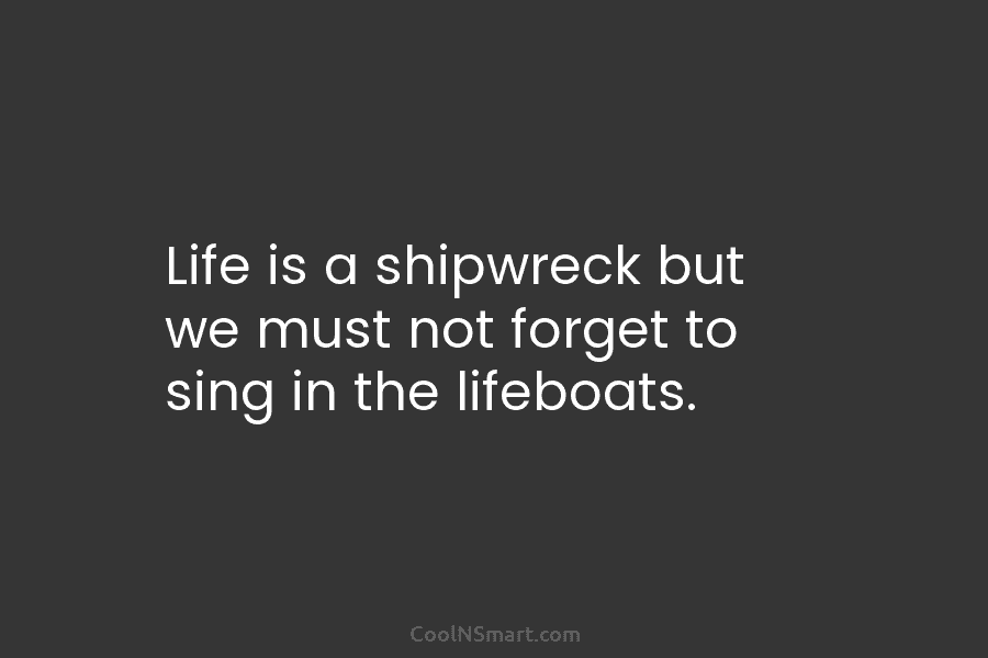 Life is a shipwreck but we must not forget to sing in the lifeboats.