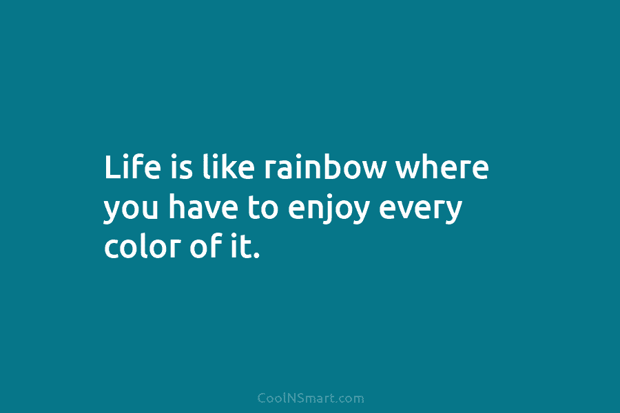 Life is like rainbow where you have to enjoy every color of it.