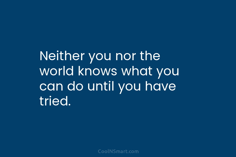 Neither you nor the world knows what you can do until you have tried.