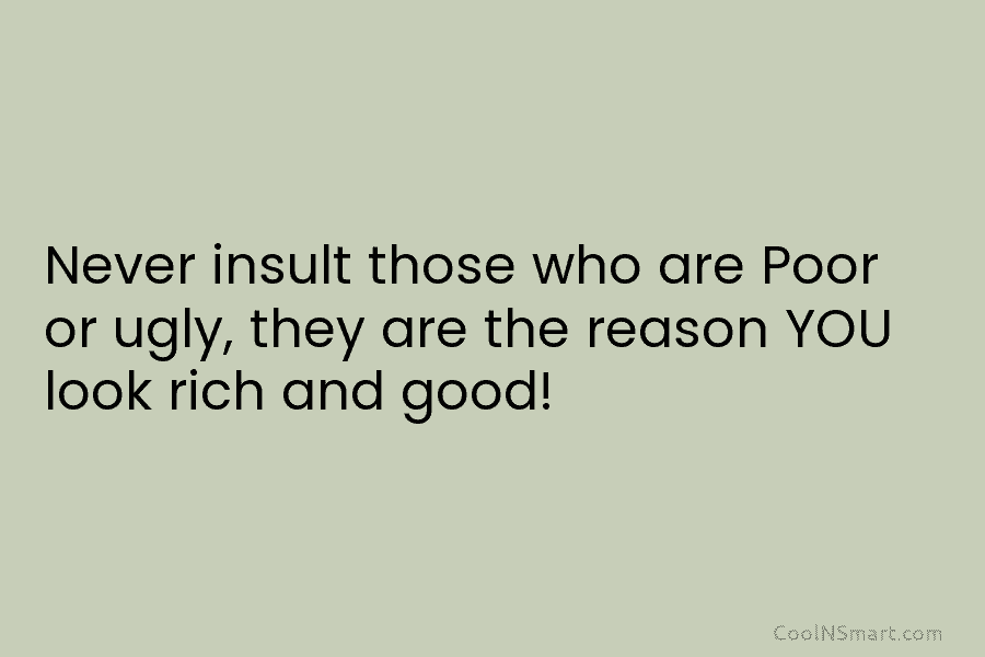 Never insult those who are Poor or ugly, they are the reason YOU look rich and good!