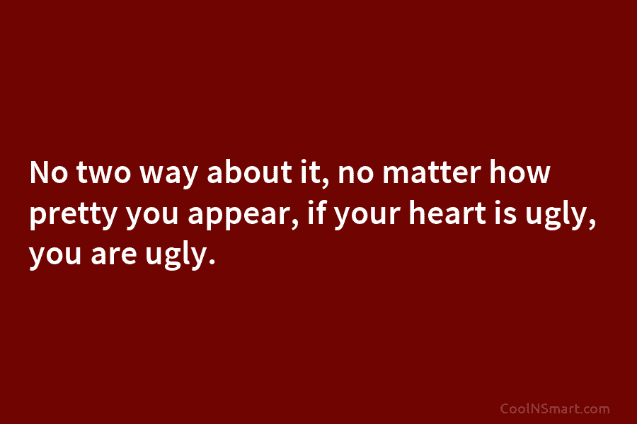 No two way about it, no matter how pretty you appear, if your heart is ugly, you are ugly.