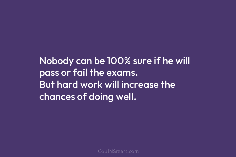 Nobody can be 100% sure if he will pass or fail the exams. But hard...