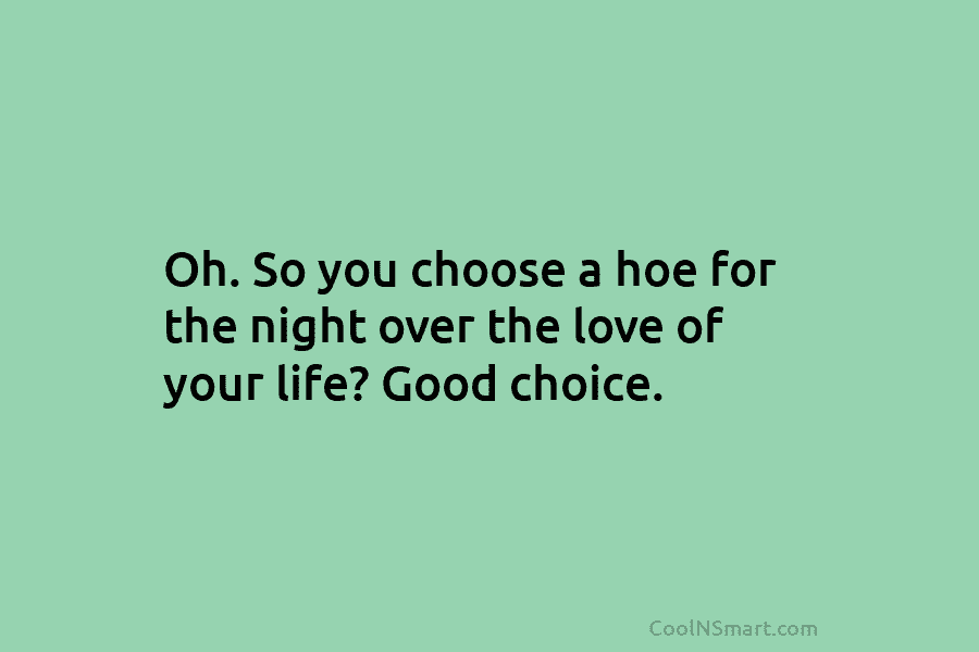 Oh. So you choose a hoe for the night over the love of your life? Good choice.
