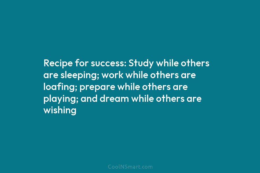 Recipe for success: Study while others are sleeping; work while others are loafing; prepare while...