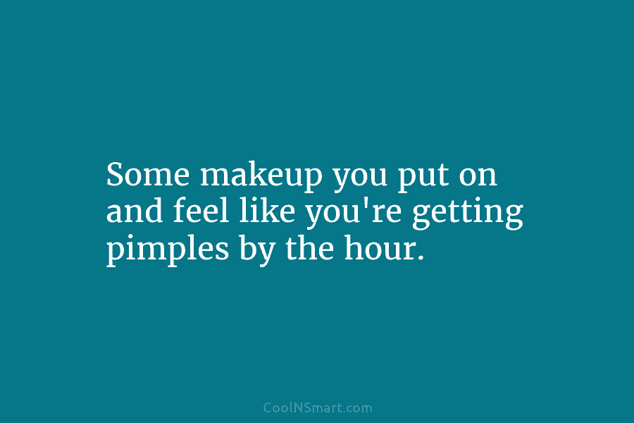 Some makeup you put on and feel like you’re getting pimples by the hour.