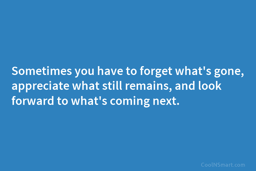 Sometimes you have to forget what’s gone, appreciate what still remains, and look forward to...