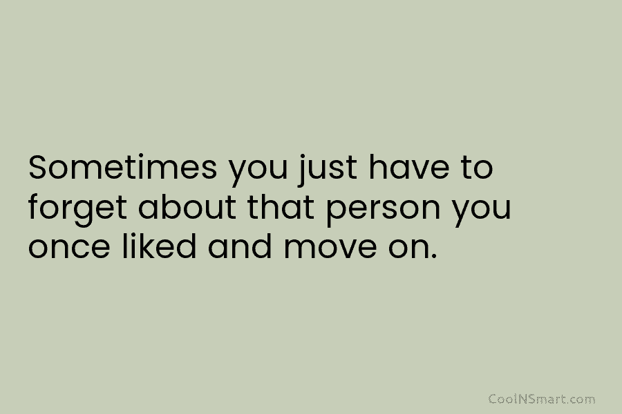 Sometimes you just have to forget about that person you once liked and move on.