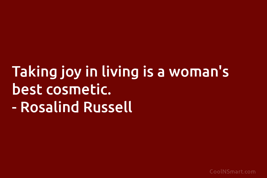 Taking joy in living is a woman’s best cosmetic. – Rosalind Russell