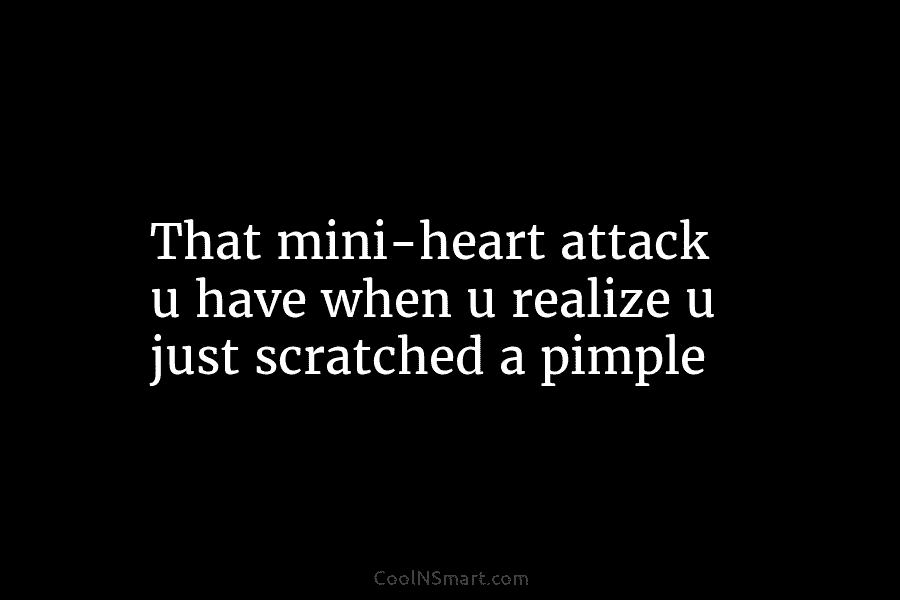 That mini-heart attack u have when u realize u just scratched a pimple