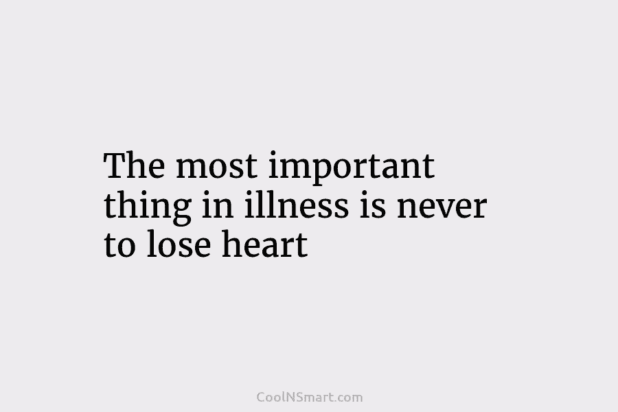 The most important thing in illness is never to lose heart