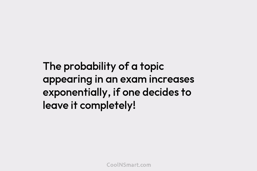 The probability of a topic appearing in an exam increases exponentially, if one decides to...