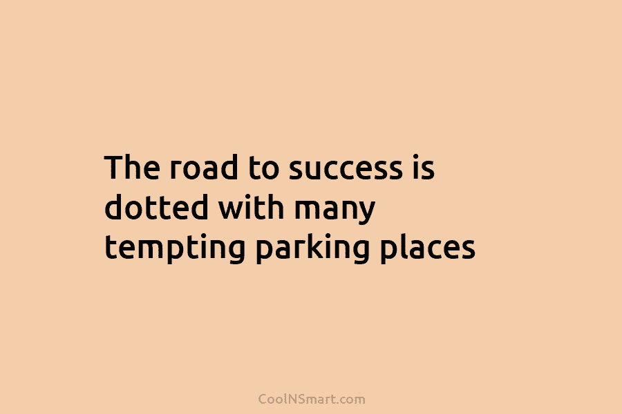 The road to success is dotted with many tempting parking places