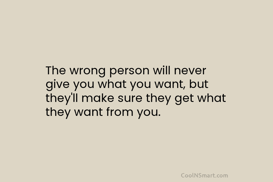The wrong person will never give you what you want, but they’ll make sure they get what they want from...