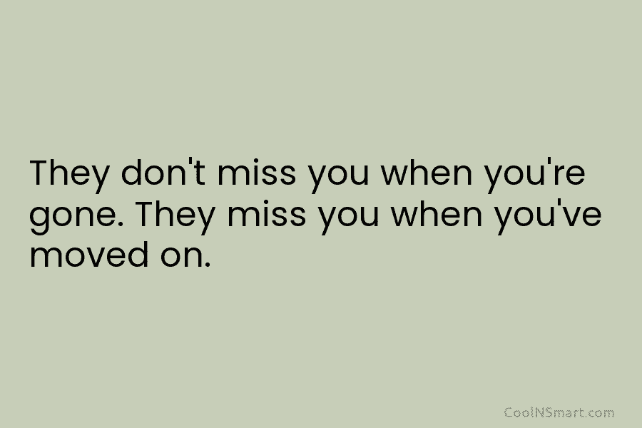 They don’t miss you when you’re gone. They miss you when you’ve moved on.