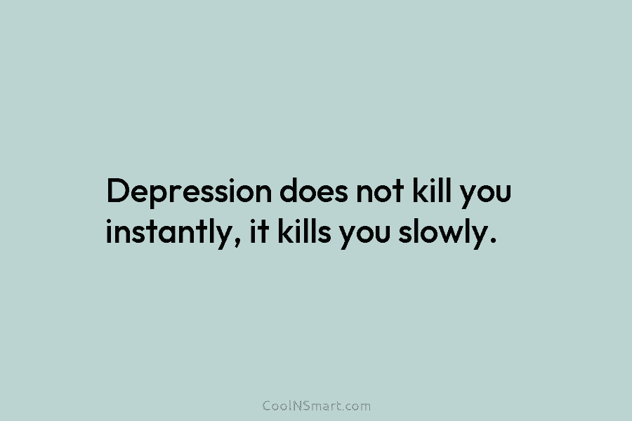 Depression does not kill you instantly, it kills you slowly.