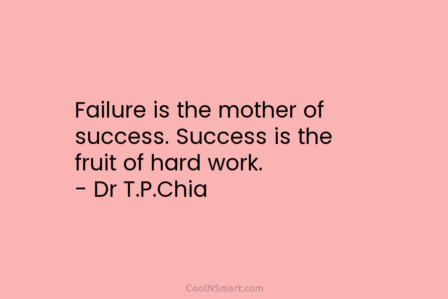 Failure is the mother of success. Success is the fruit of hard work. – Dr T.P.Chia