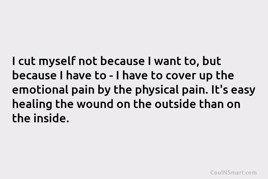 I cut myself not because I want to, but because I have to – I have to cover up the...