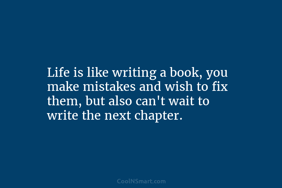 Life is like writing a book, you make mistakes and wish to fix them, but also can’t wait to write...