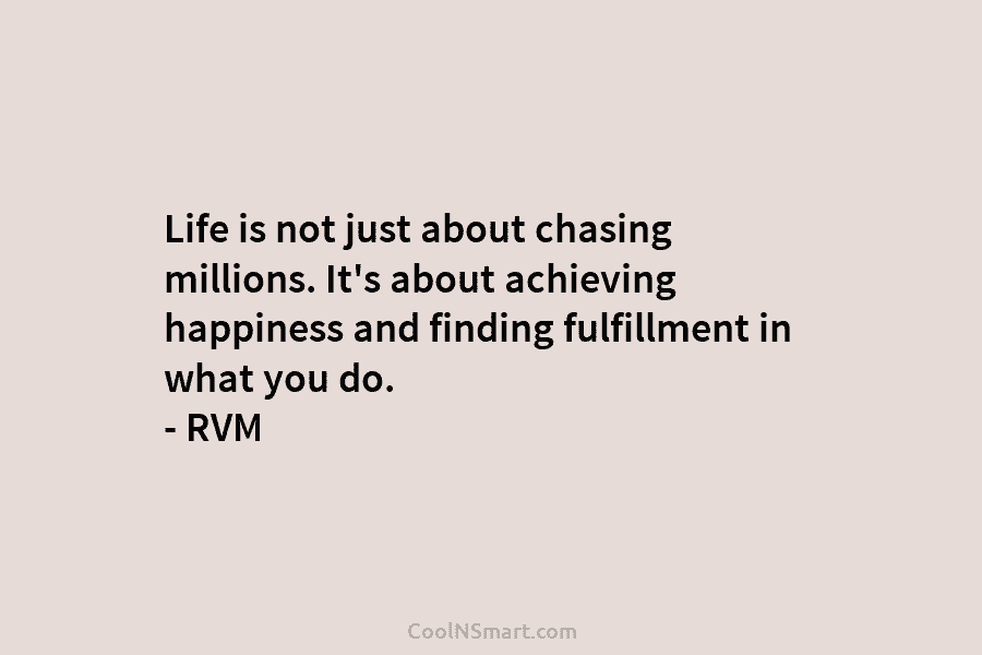 Life is not just about chasing millions. It’s about achieving happiness and finding fulfillment in what you do. – RVM