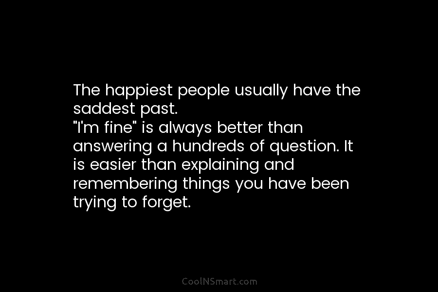 The happiest people usually have the saddest past. “I’m fine” is always better than answering a hundreds of question. It...