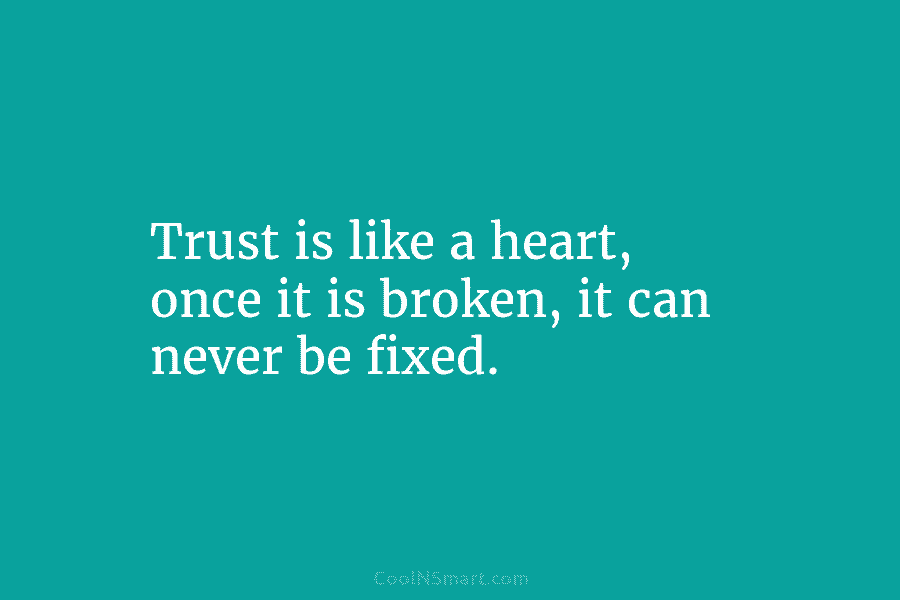Trust is like a heart, once it is broken, it can never be fixed.