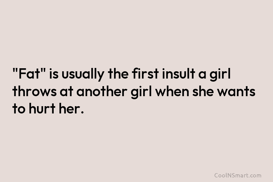 “Fat” is usually the first insult a girl throws at another girl when she wants to hurt her.