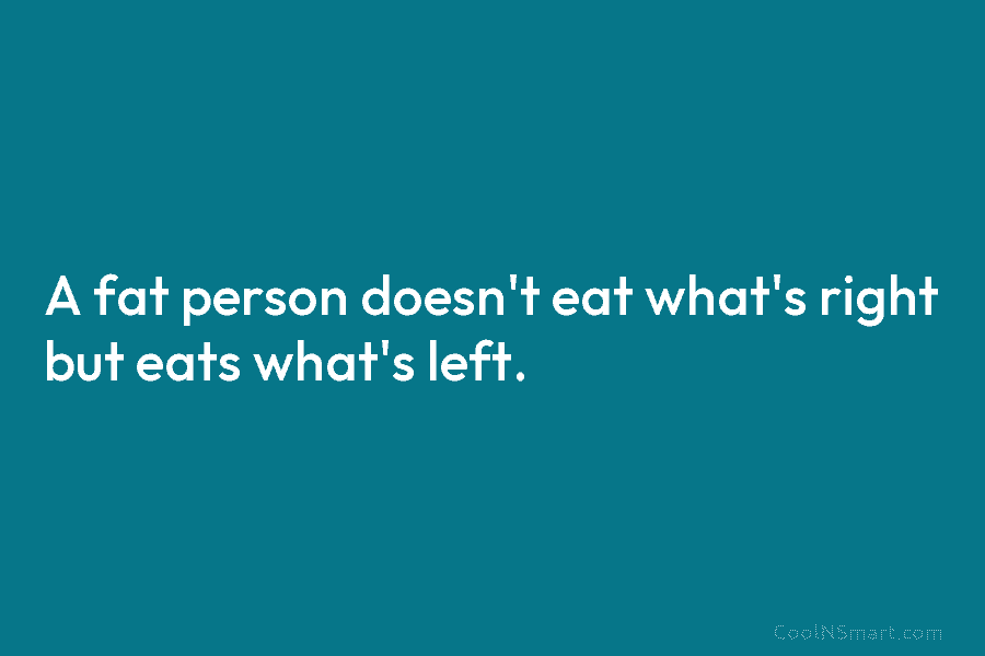 A fat person doesn’t eat what’s right but eats what’s left.