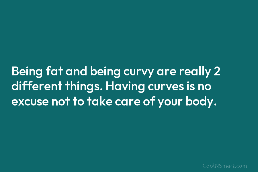 Being fat and being curvy are really 2 different things. Having curves is no excuse not to take care of...