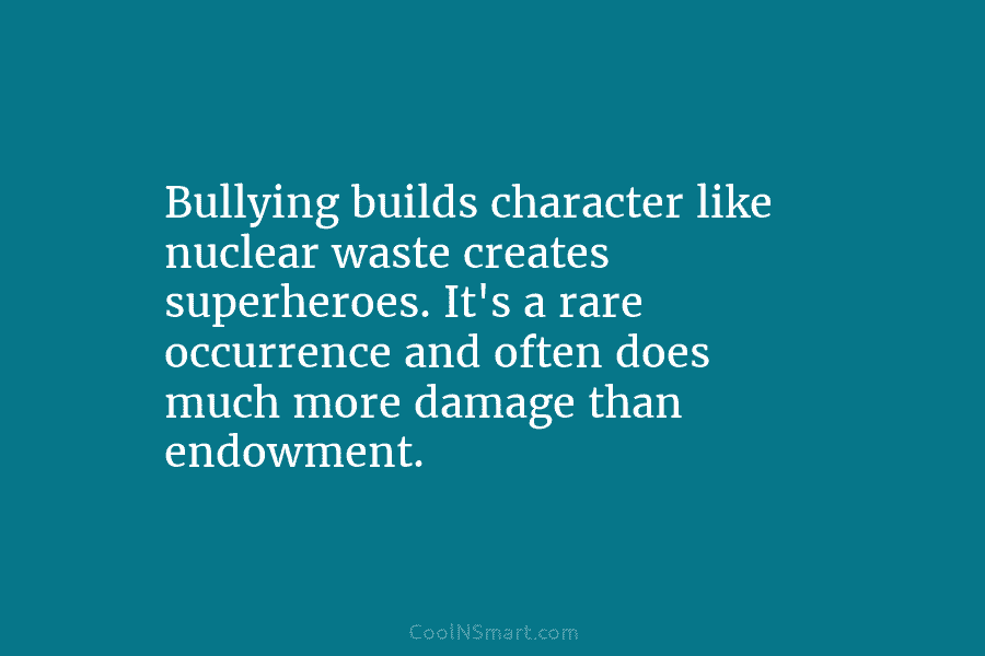 Bullying builds character like nuclear waste creates superheroes. It’s a rare occurrence and often does...