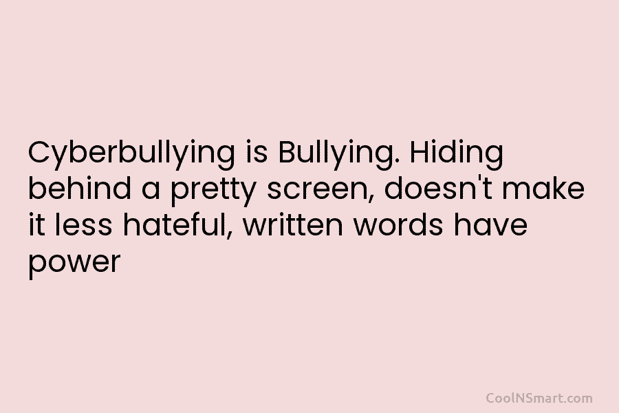 Cyberbullying is Bullying. Hiding behind a pretty screen, doesn’t make it less hateful, written words...