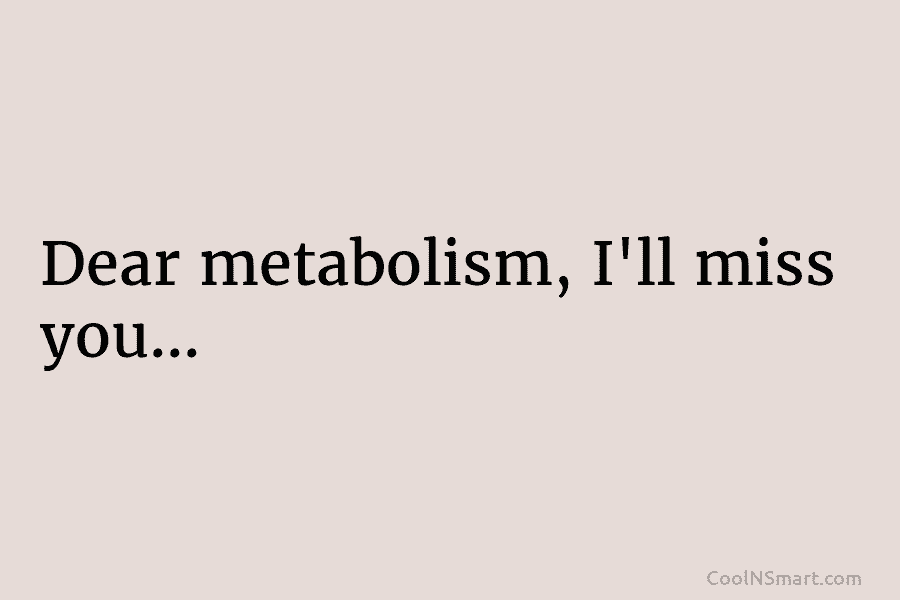 Dear metabolism, I’ll miss you…
