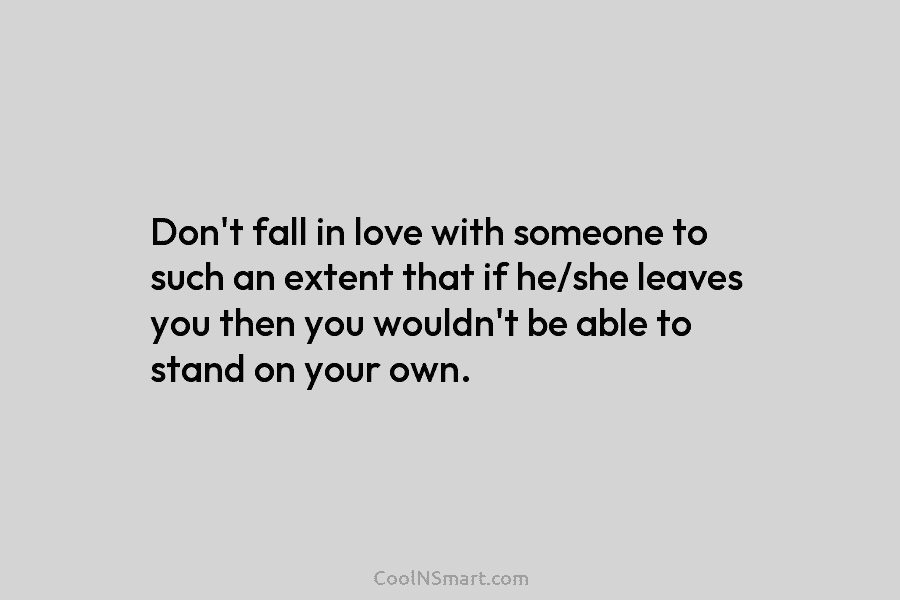 Don’t fall in love with someone to such an extent that if he/she leaves you then you wouldn’t be able...