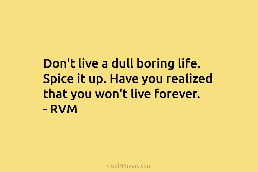Don’t live a dull boring life. Spice it up. Have you realized that you won’t live forever. – RVM