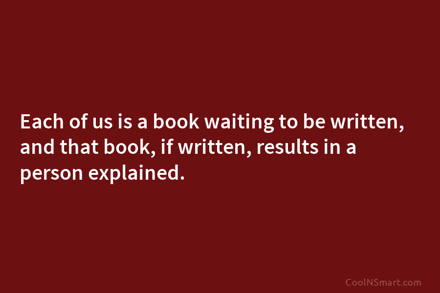 Each of us is a book waiting to be written, and that book, if written,...