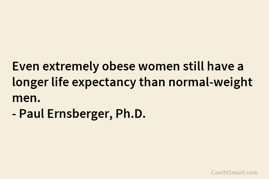 Even extremely obese women still have a longer life expectancy than normal-weight men. – Paul Ernsberger, Ph.D.