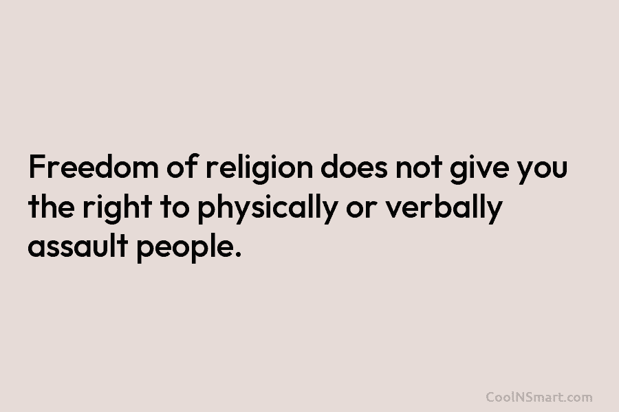 Freedom of religion does not give you the right to physically or verbally assault people.