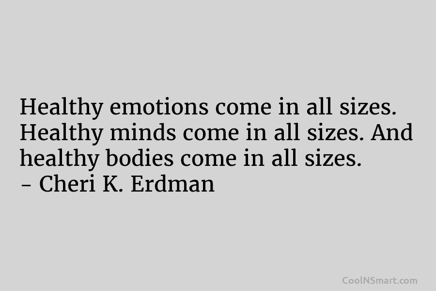 Healthy emotions come in all sizes. Healthy minds come in all sizes. And healthy bodies come in all sizes. –...
