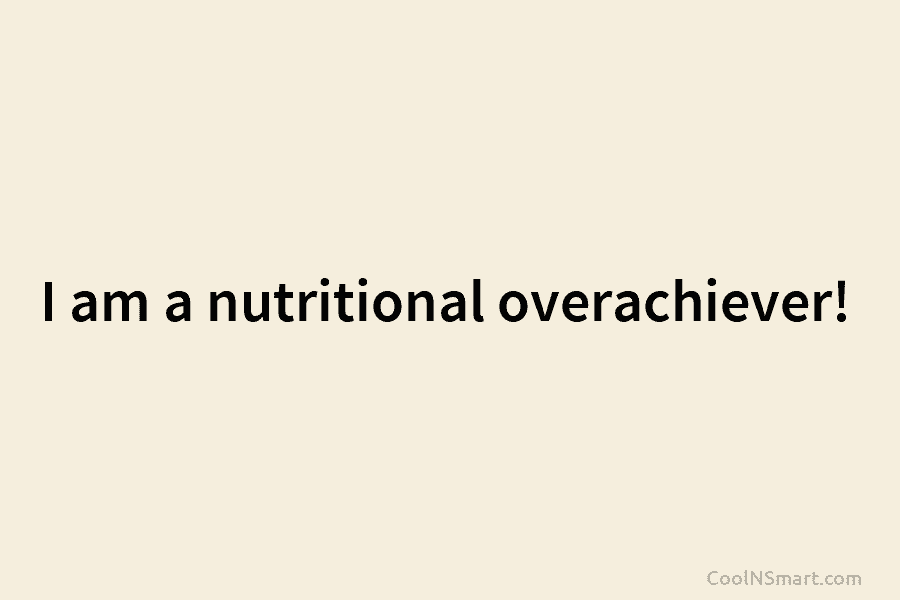 I am a nutritional overachiever!